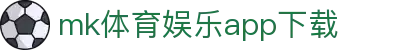 mk体育娱乐app下载-凯发体育娱乐app下载-【k8集团直营品牌】